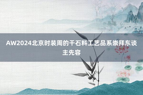 AW2024北京时装周的干石料工艺品系崇拜东谈主先容